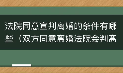 法院同意宣判离婚的条件有哪些（双方同意离婚法院会判离吗）