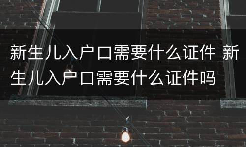 新生儿入户口需要什么证件 新生儿入户口需要什么证件吗