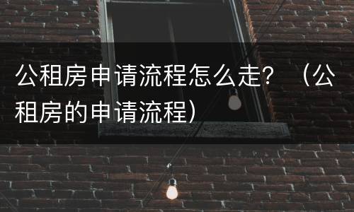 公租房申请流程怎么走？（公租房的申请流程）