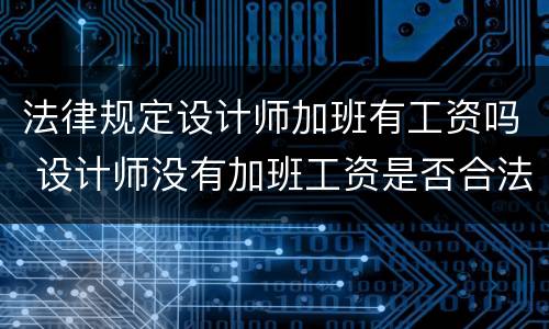 法律规定设计师加班有工资吗 设计师没有加班工资是否合法