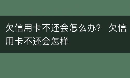 欠信用卡不还会怎么办？ 欠信用卡不还会怎样