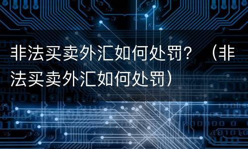 非法买卖外汇如何处罚？（非法买卖外汇如何处罚）