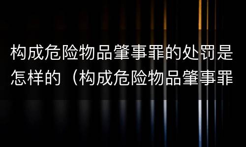 构成危险物品肇事罪的处罚是怎样的（构成危险物品肇事罪要求）