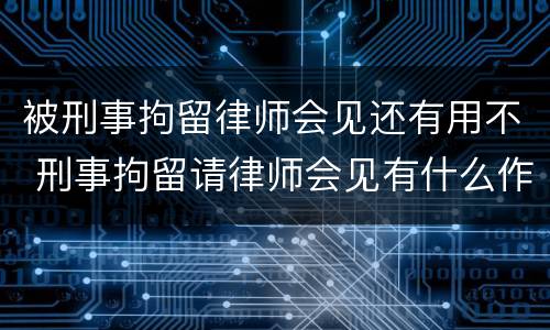 被刑事拘留律师会见还有用不 刑事拘留请律师会见有什么作用