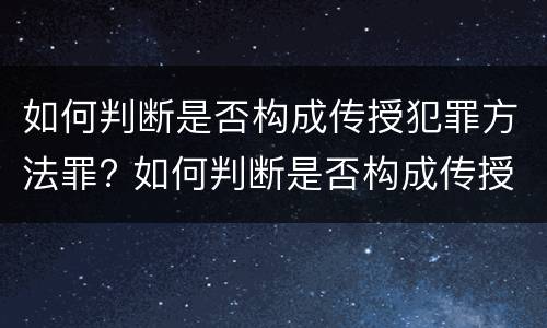 如何判断是否构成传授犯罪方法罪? 如何判断是否构成传授犯罪方法罪名