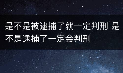 是不是被逮捕了就一定判刑 是不是逮捕了一定会判刑