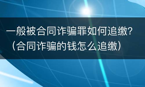 一般被合同诈骗罪如何追缴？（合同诈骗的钱怎么追缴）