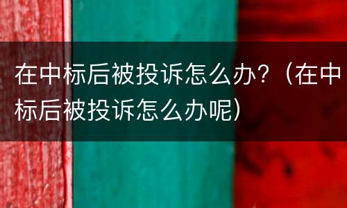 在中标后被投诉怎么办?（在中标后被投诉怎么办呢）