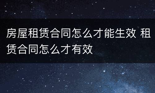 房屋租赁合同怎么才能生效 租赁合同怎么才有效