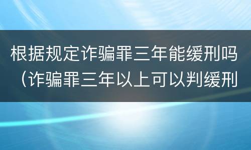 根据规定诈骗罪三年能缓刑吗（诈骗罪三年以上可以判缓刑）