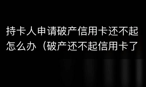 持卡人申请破产信用卡还不起怎么办（破产还不起信用卡了怎么办）