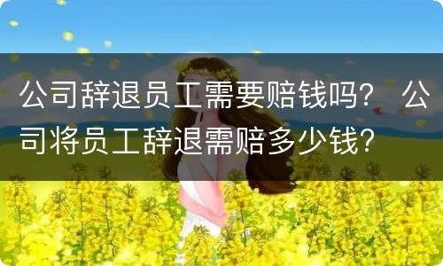 公司辞退员工需要赔钱吗？ 公司将员工辞退需赔多少钱?