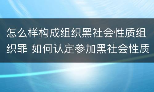 怎么样构成组织黑社会性质组织罪 如何认定参加黑社会性质组织罪