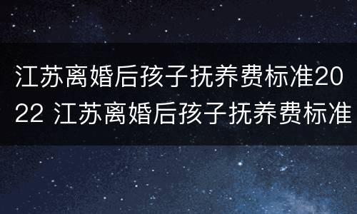 江苏离婚后孩子抚养费标准2022 江苏离婚后孩子抚养费标准2022年