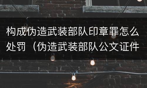 构成伪造武装部队印章罪怎么处罚（伪造武装部队公文证件印章罪）