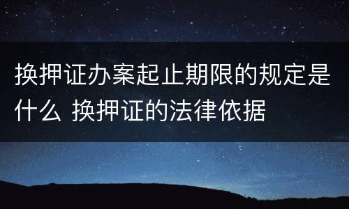 换押证办案起止期限的规定是什么 换押证的法律依据