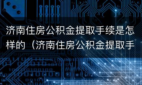 济南住房公积金提取手续是怎样的（济南住房公积金提取手续是怎样的啊）