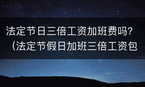 法定节日三倍工资加班费吗？（法定节假日加班三倍工资包含正常工资吗?）