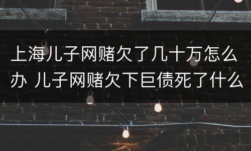 上海儿子网赌欠了几十万怎么办 儿子网赌欠下巨债死了什么样