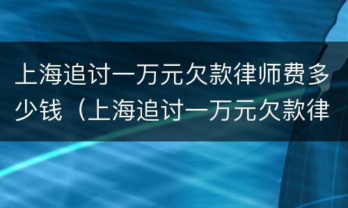 上海追讨一万元欠款律师费多少钱（上海追讨一万元欠款律师费多少钱啊）