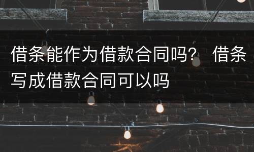 借条能作为借款合同吗？ 借条写成借款合同可以吗