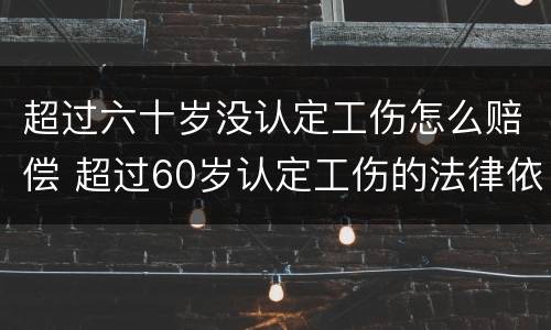 超过六十岁没认定工伤怎么赔偿 超过60岁认定工伤的法律依据