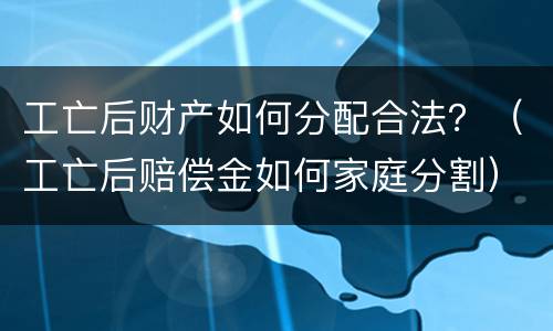 工亡后财产如何分配合法？（工亡后赔偿金如何家庭分割）