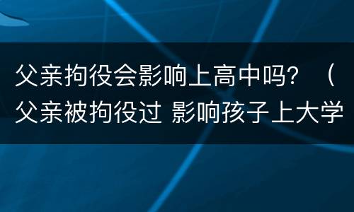 父亲拘役会影响上高中吗？（父亲被拘役过 影响孩子上大学吗）