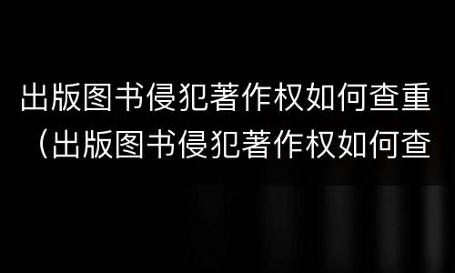出版图书侵犯著作权如何查重（出版图书侵犯著作权如何查重的）