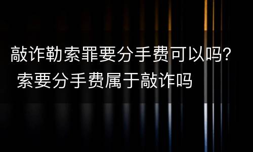 敲诈勒索罪要分手费可以吗？ 索要分手费属于敲诈吗