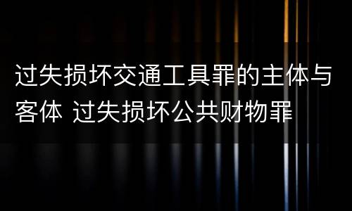 过失损坏交通工具罪的主体与客体 过失损坏公共财物罪