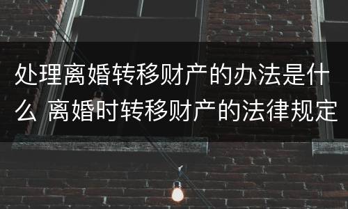 处理离婚转移财产的办法是什么 离婚时转移财产的法律规定