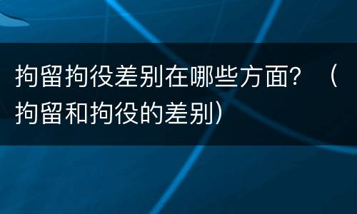 拘留拘役差别在哪些方面？（拘留和拘役的差别）