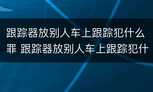 跟踪器放别人车上跟踪犯什么罪 跟踪器放别人车上跟踪犯什么罪呢