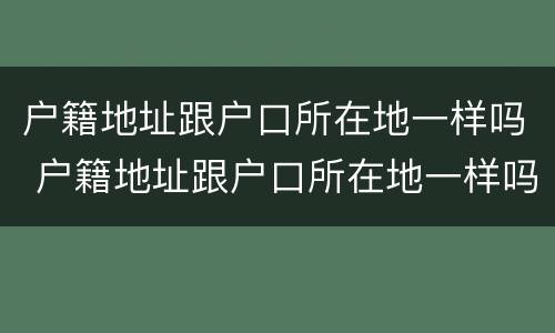 户籍地址跟户口所在地一样吗 户籍地址跟户口所在地一样吗