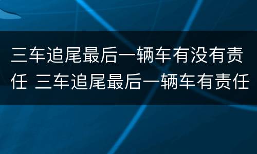 三车追尾最后一辆车有没有责任 三车追尾最后一辆车有责任吗