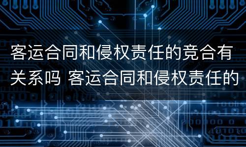客运合同和侵权责任的竞合有关系吗 客运合同和侵权责任的竞合有关系吗知乎