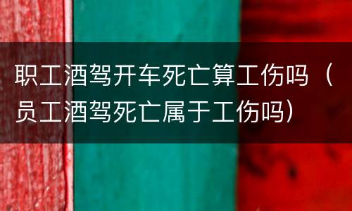 职工酒驾开车死亡算工伤吗（员工酒驾死亡属于工伤吗）