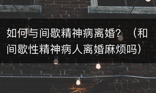 如何与间歇精神病离婚？（和间歇性精神病人离婚麻烦吗）