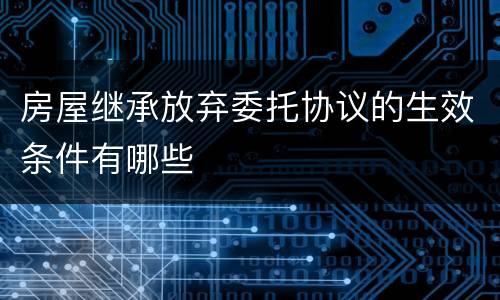 房屋继承放弃委托协议的生效条件有哪些