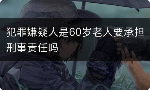 犯罪嫌疑人是60岁老人要承担刑事责任吗