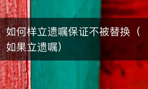 如何样立遗嘱保证不被替换（如果立遗嘱）