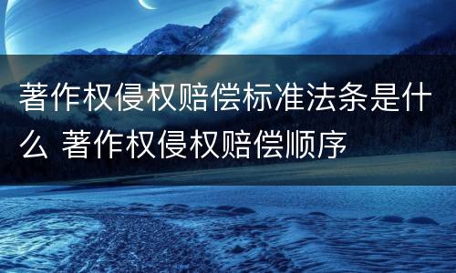 著作权侵权赔偿标准法条是什么 著作权侵权赔偿顺序