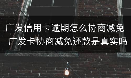 广发信用卡逾期怎么协商减免 广发卡协商减免还款是真实吗