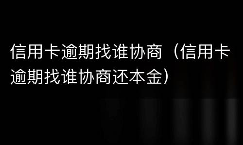 信用卡逾期找谁协商（信用卡逾期找谁协商还本金）