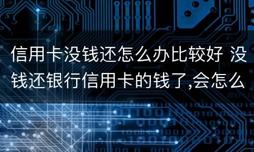 信用卡没钱还怎么办比较好 没钱还银行信用卡的钱了,会怎么样