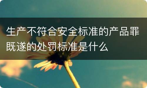生产不符合安全标准的产品罪既遂的处罚标准是什么