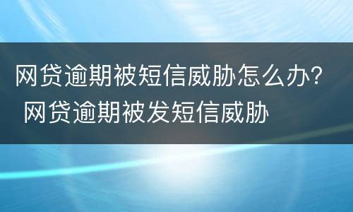 网贷逾期被短信威胁怎么办？ 网贷逾期被发短信威胁