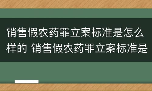 销售假农药罪立案标准是怎么样的 销售假农药罪立案标准是怎么样的处罚
