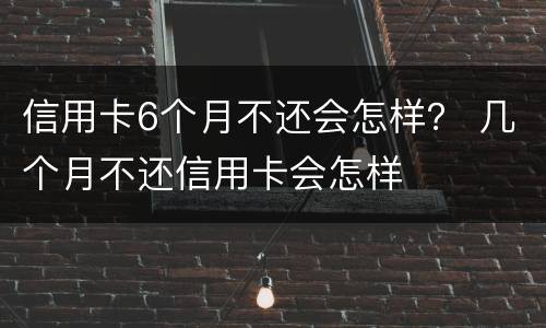 信用卡6个月不还会怎样？ 几个月不还信用卡会怎样